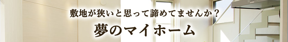 敷地が狭いと思って諦めてませんか?夢のマイホーム
